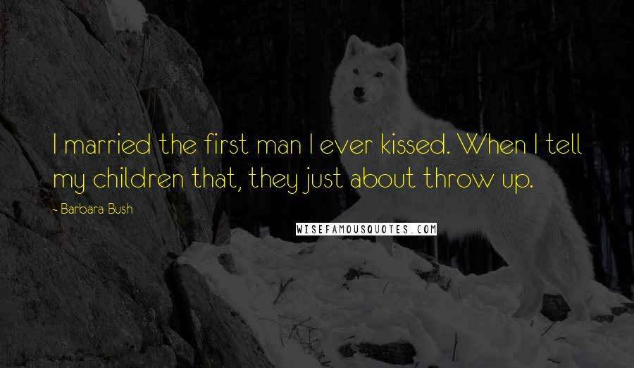Barbara Bush Quotes: I married the first man I ever kissed. When I tell my children that, they just about throw up.