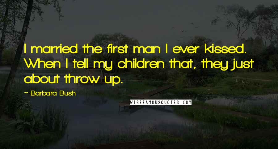Barbara Bush Quotes: I married the first man I ever kissed. When I tell my children that, they just about throw up.