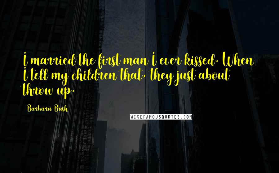 Barbara Bush Quotes: I married the first man I ever kissed. When I tell my children that, they just about throw up.