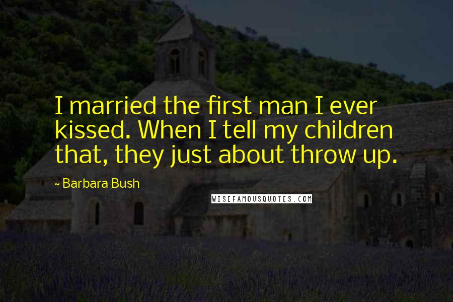 Barbara Bush Quotes: I married the first man I ever kissed. When I tell my children that, they just about throw up.
