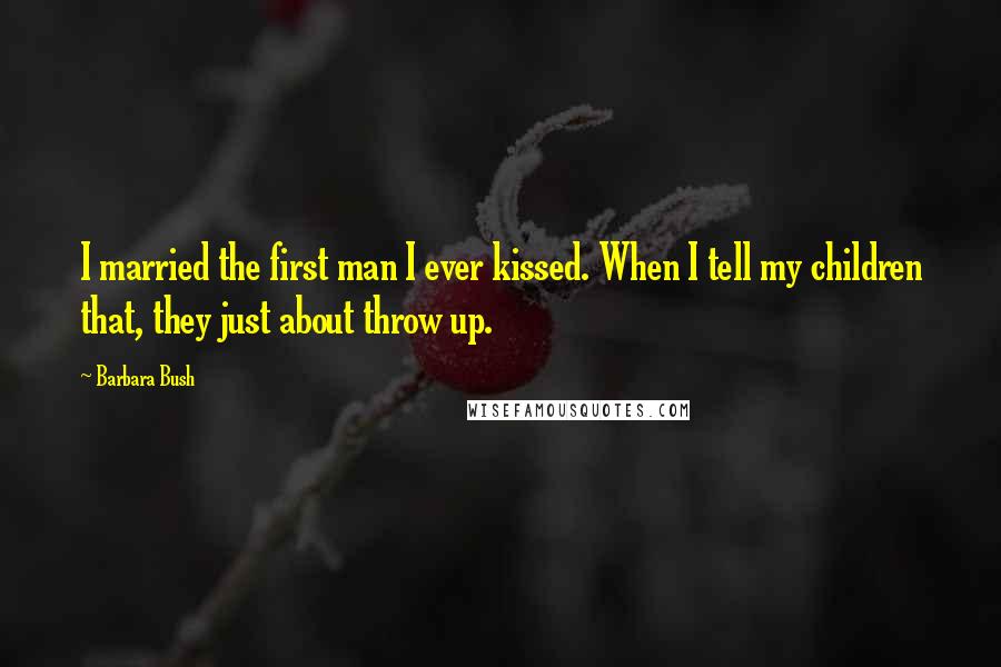 Barbara Bush Quotes: I married the first man I ever kissed. When I tell my children that, they just about throw up.