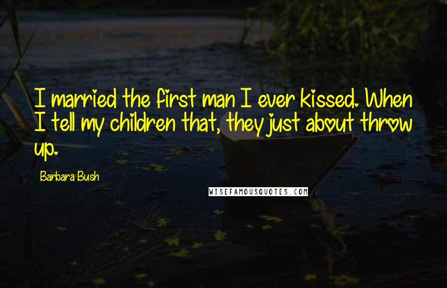 Barbara Bush Quotes: I married the first man I ever kissed. When I tell my children that, they just about throw up.