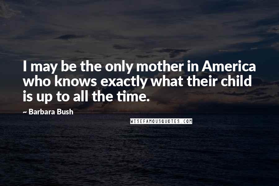 Barbara Bush Quotes: I may be the only mother in America who knows exactly what their child is up to all the time.