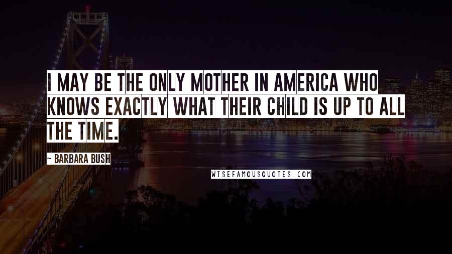 Barbara Bush Quotes: I may be the only mother in America who knows exactly what their child is up to all the time.