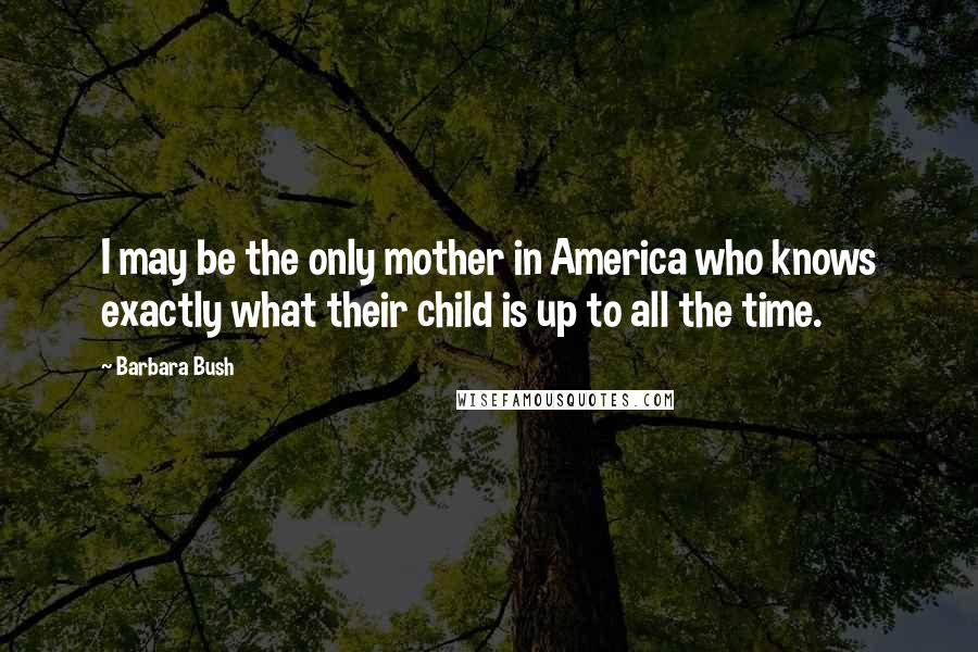 Barbara Bush Quotes: I may be the only mother in America who knows exactly what their child is up to all the time.