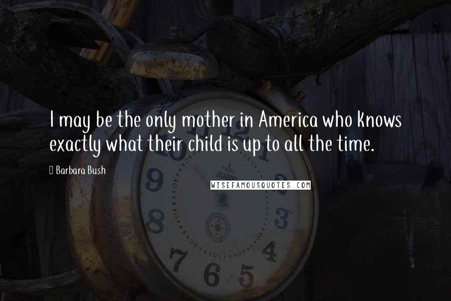 Barbara Bush Quotes: I may be the only mother in America who knows exactly what their child is up to all the time.