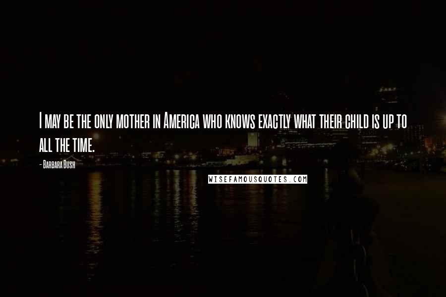 Barbara Bush Quotes: I may be the only mother in America who knows exactly what their child is up to all the time.