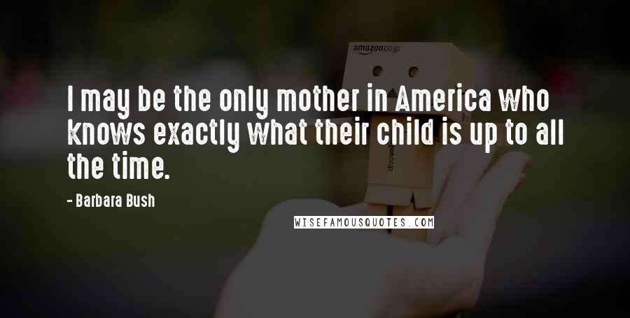 Barbara Bush Quotes: I may be the only mother in America who knows exactly what their child is up to all the time.