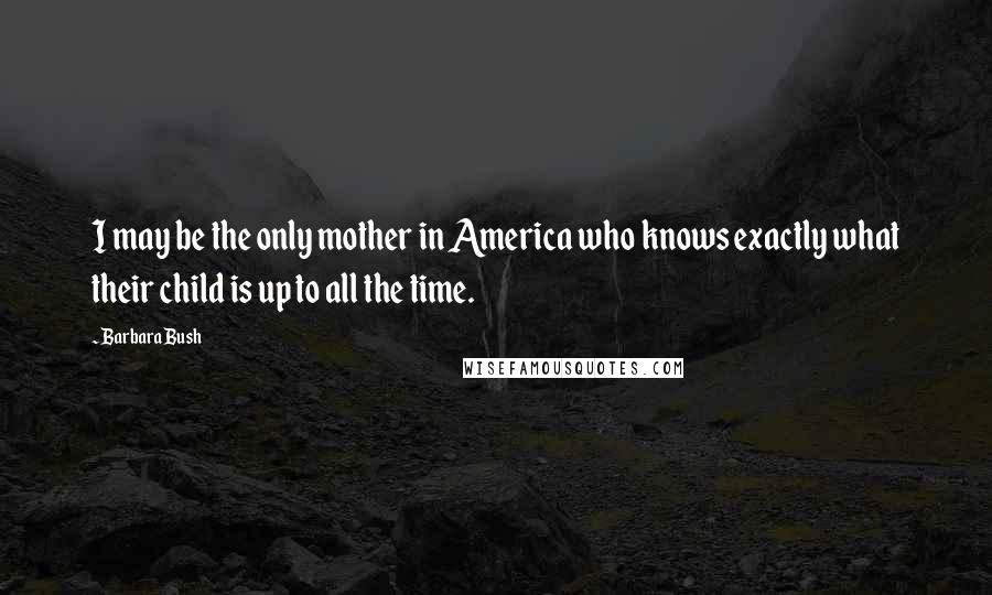 Barbara Bush Quotes: I may be the only mother in America who knows exactly what their child is up to all the time.