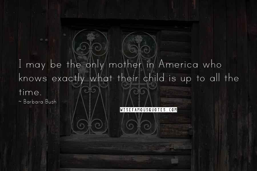 Barbara Bush Quotes: I may be the only mother in America who knows exactly what their child is up to all the time.