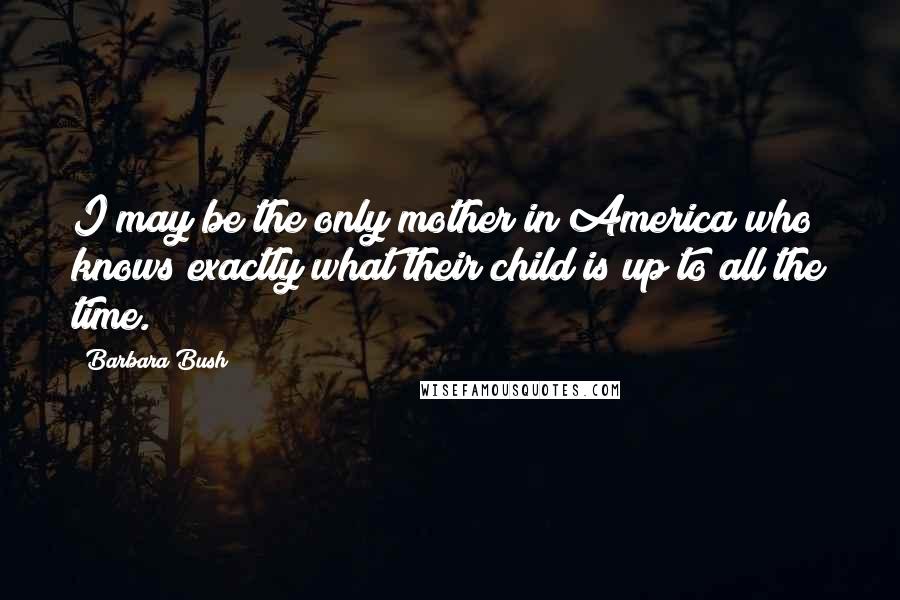 Barbara Bush Quotes: I may be the only mother in America who knows exactly what their child is up to all the time.