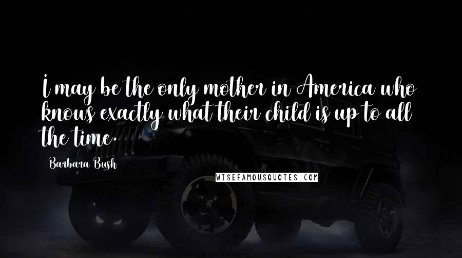 Barbara Bush Quotes: I may be the only mother in America who knows exactly what their child is up to all the time.