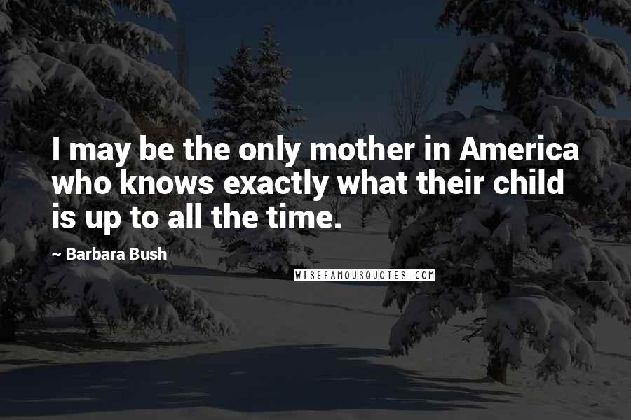 Barbara Bush Quotes: I may be the only mother in America who knows exactly what their child is up to all the time.