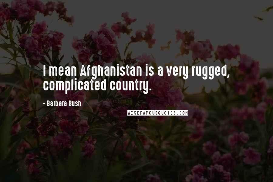 Barbara Bush Quotes: I mean Afghanistan is a very rugged, complicated country.