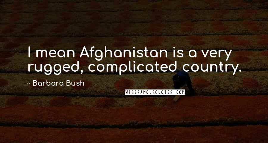 Barbara Bush Quotes: I mean Afghanistan is a very rugged, complicated country.