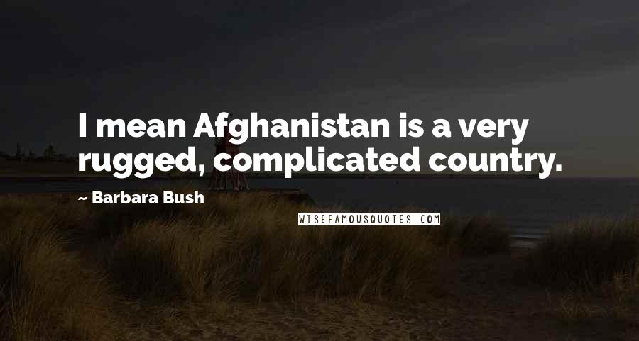 Barbara Bush Quotes: I mean Afghanistan is a very rugged, complicated country.