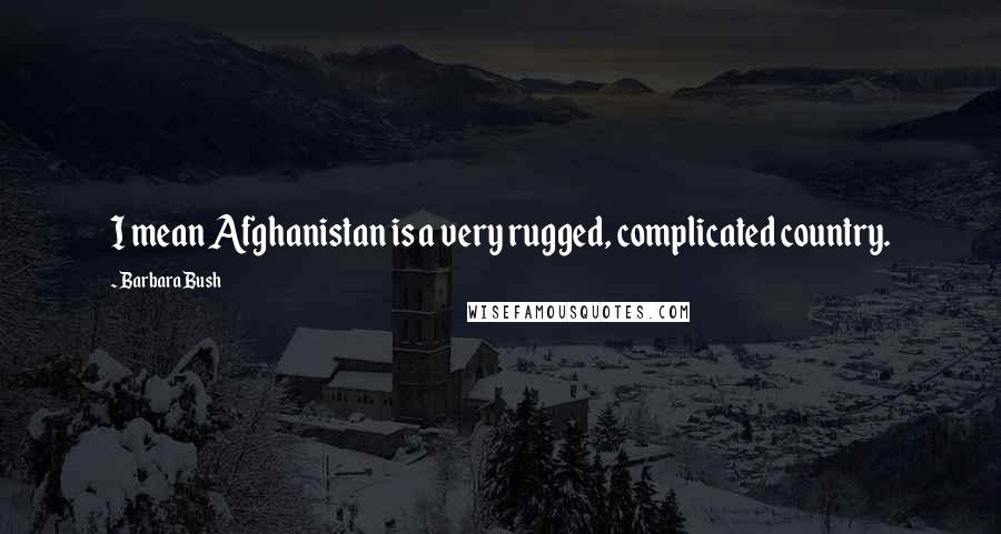 Barbara Bush Quotes: I mean Afghanistan is a very rugged, complicated country.