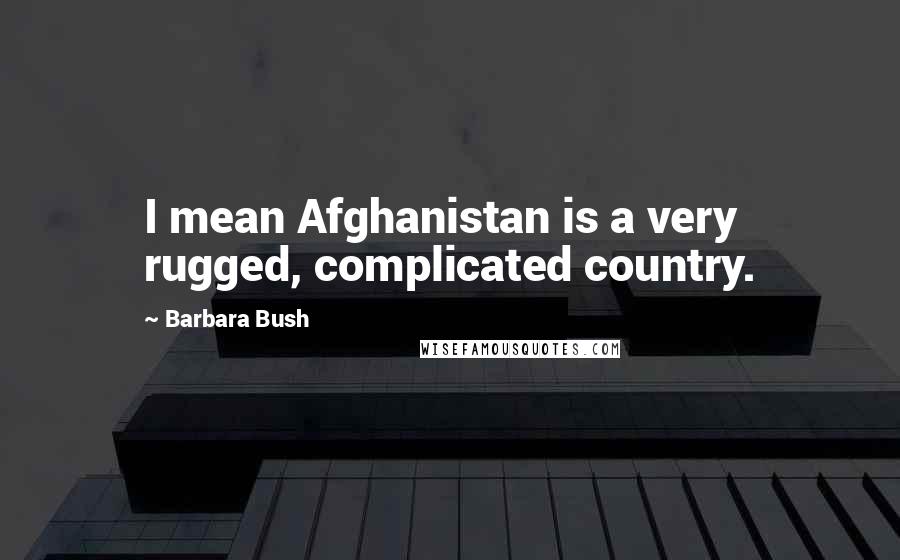 Barbara Bush Quotes: I mean Afghanistan is a very rugged, complicated country.