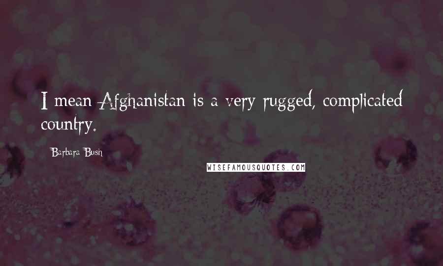 Barbara Bush Quotes: I mean Afghanistan is a very rugged, complicated country.