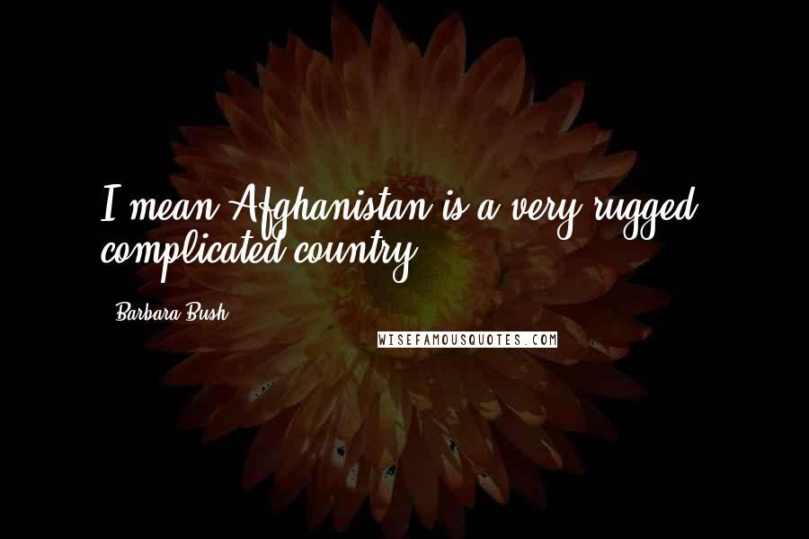 Barbara Bush Quotes: I mean Afghanistan is a very rugged, complicated country.