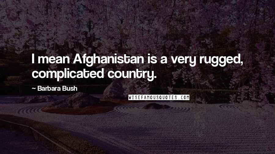 Barbara Bush Quotes: I mean Afghanistan is a very rugged, complicated country.