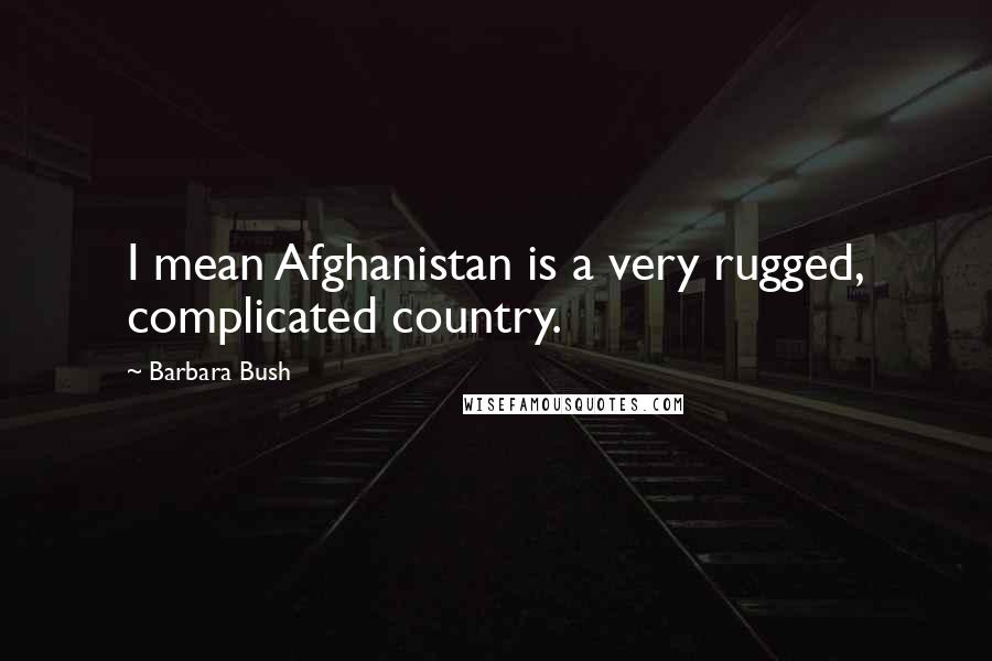 Barbara Bush Quotes: I mean Afghanistan is a very rugged, complicated country.