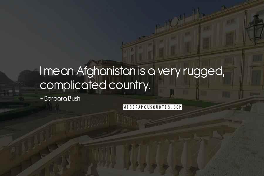 Barbara Bush Quotes: I mean Afghanistan is a very rugged, complicated country.