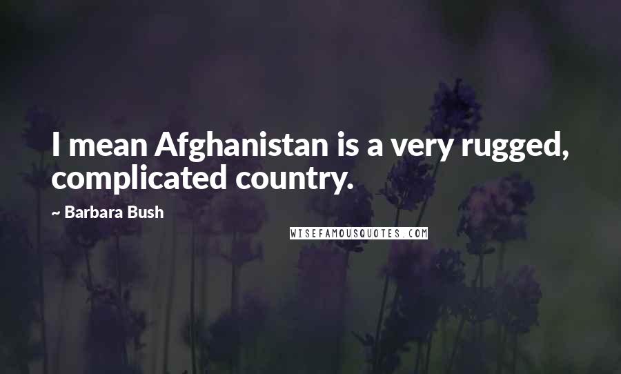 Barbara Bush Quotes: I mean Afghanistan is a very rugged, complicated country.