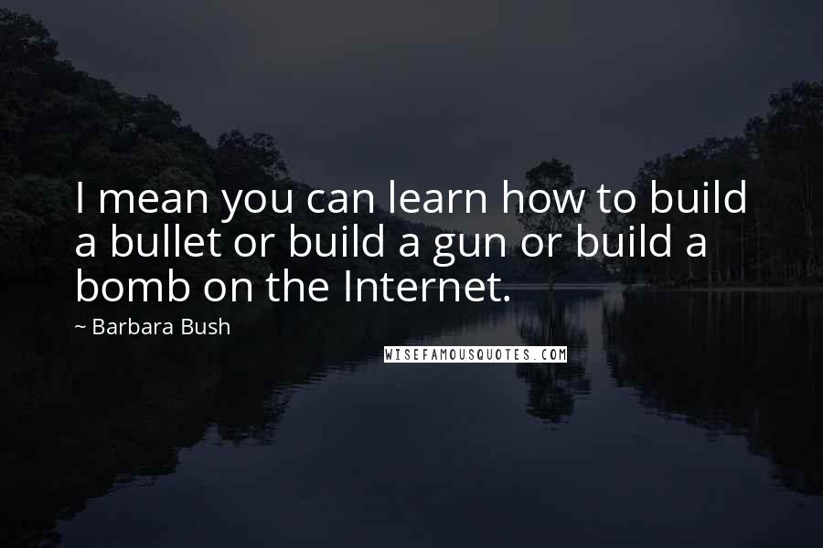 Barbara Bush Quotes: I mean you can learn how to build a bullet or build a gun or build a bomb on the Internet.