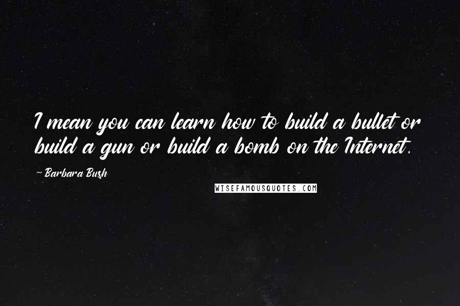 Barbara Bush Quotes: I mean you can learn how to build a bullet or build a gun or build a bomb on the Internet.