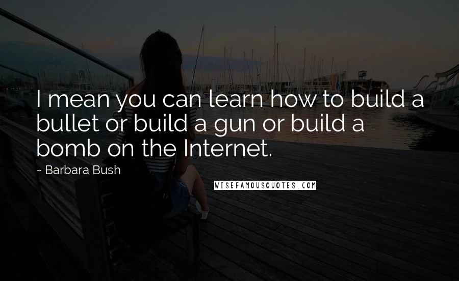 Barbara Bush Quotes: I mean you can learn how to build a bullet or build a gun or build a bomb on the Internet.