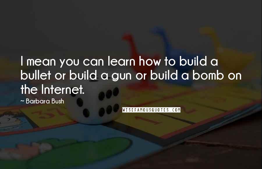 Barbara Bush Quotes: I mean you can learn how to build a bullet or build a gun or build a bomb on the Internet.