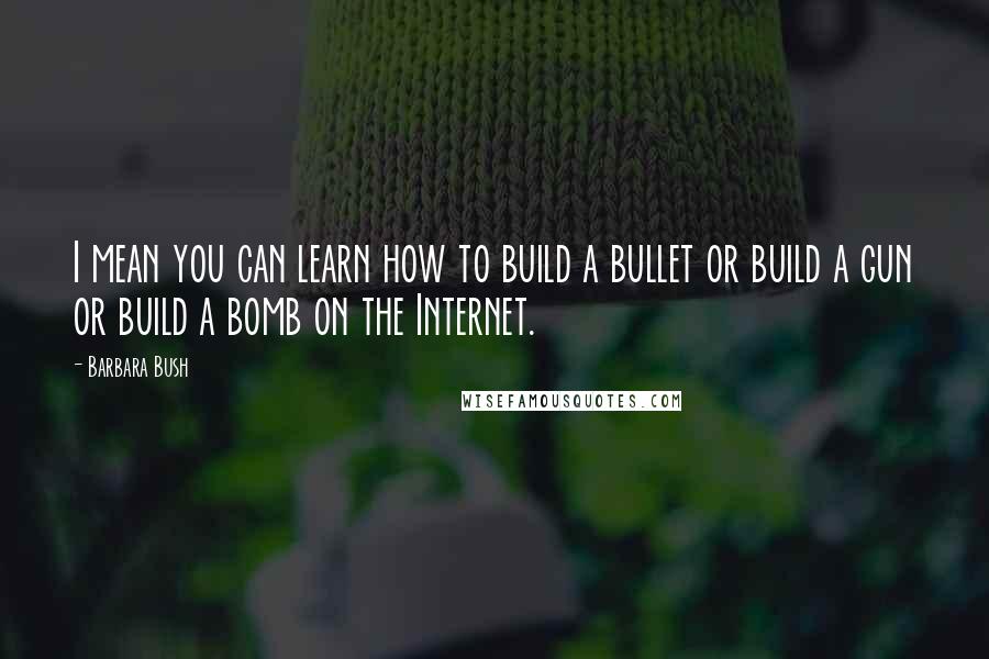 Barbara Bush Quotes: I mean you can learn how to build a bullet or build a gun or build a bomb on the Internet.