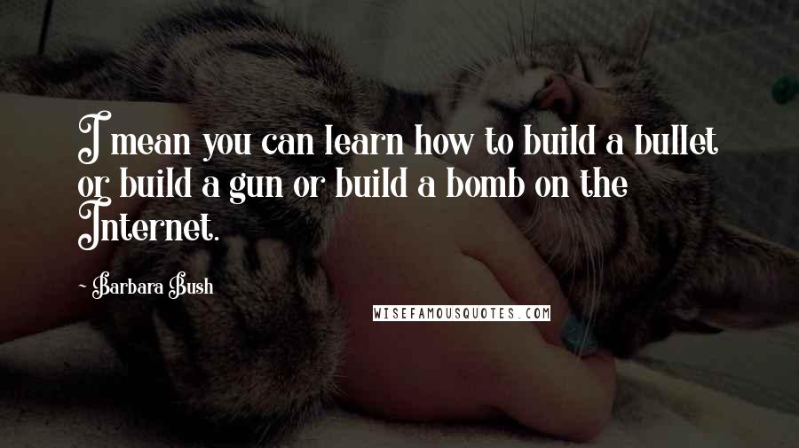 Barbara Bush Quotes: I mean you can learn how to build a bullet or build a gun or build a bomb on the Internet.