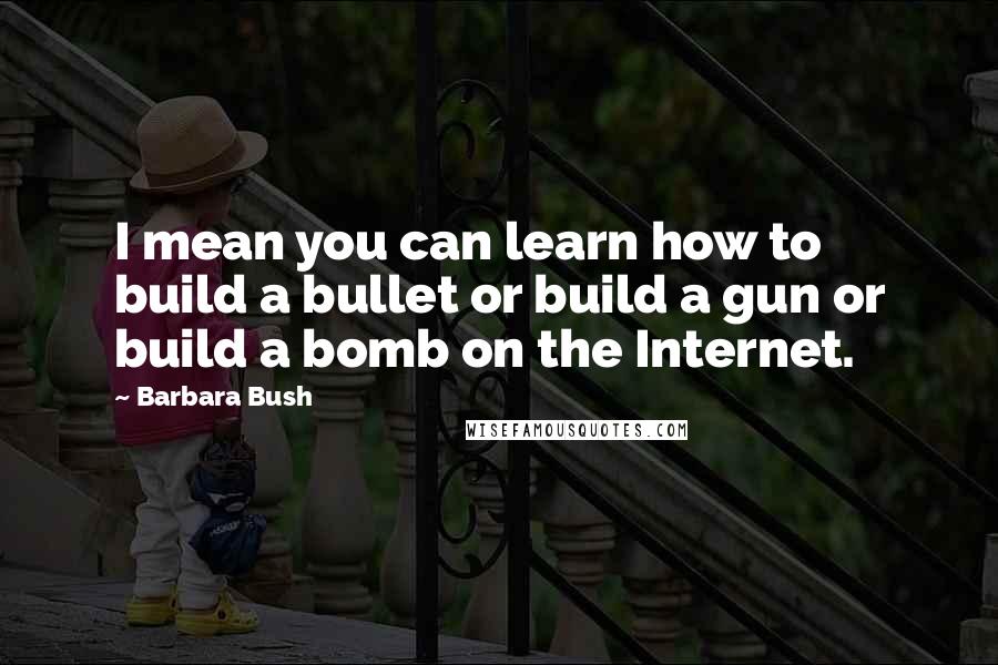 Barbara Bush Quotes: I mean you can learn how to build a bullet or build a gun or build a bomb on the Internet.