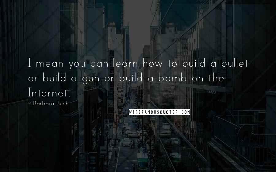 Barbara Bush Quotes: I mean you can learn how to build a bullet or build a gun or build a bomb on the Internet.