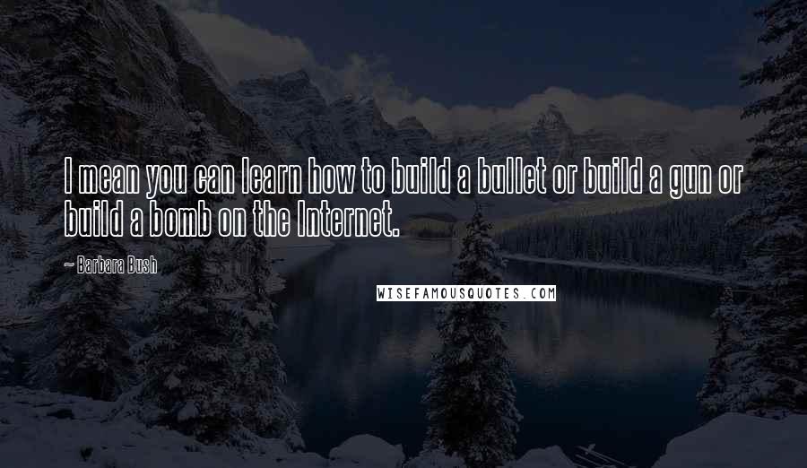 Barbara Bush Quotes: I mean you can learn how to build a bullet or build a gun or build a bomb on the Internet.