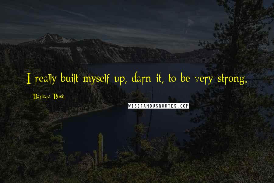 Barbara Bush Quotes: I really built myself up, darn it, to be very strong.
