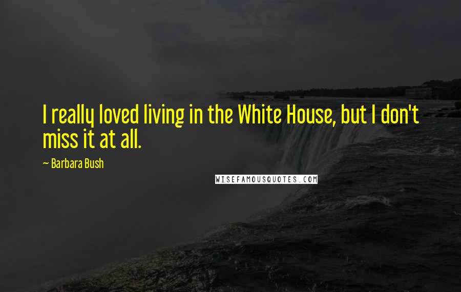Barbara Bush Quotes: I really loved living in the White House, but I don't miss it at all.
