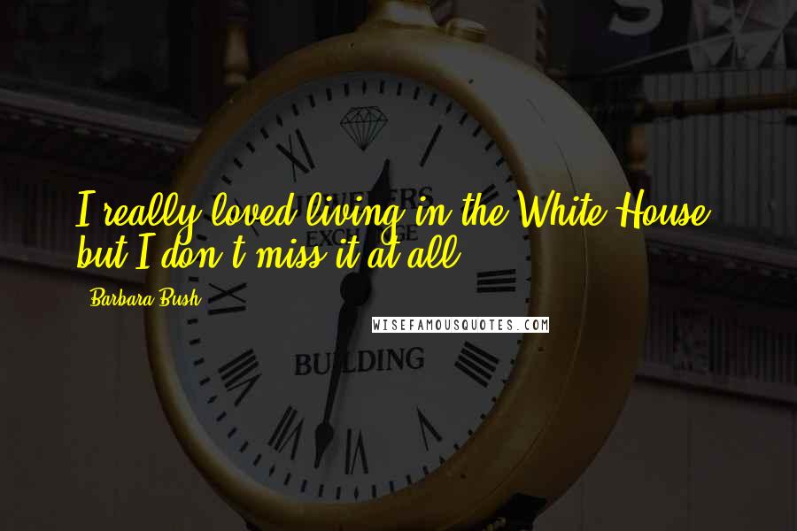 Barbara Bush Quotes: I really loved living in the White House, but I don't miss it at all.