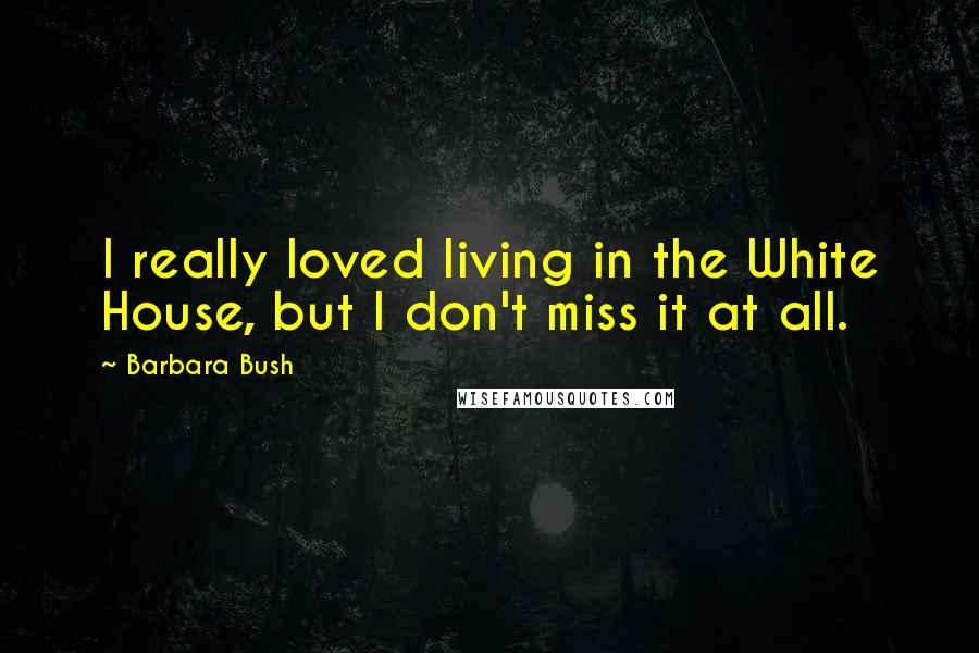 Barbara Bush Quotes: I really loved living in the White House, but I don't miss it at all.