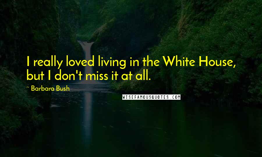 Barbara Bush Quotes: I really loved living in the White House, but I don't miss it at all.