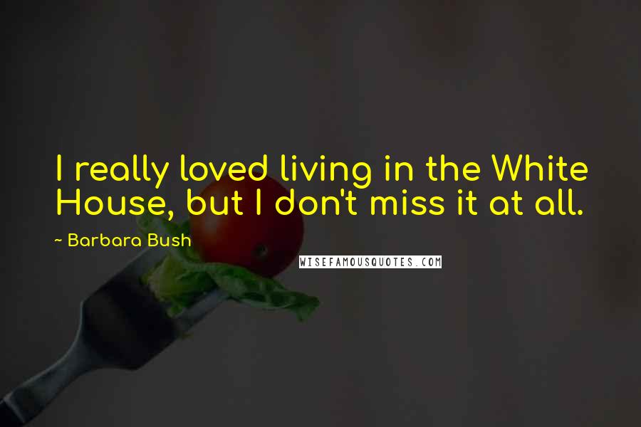 Barbara Bush Quotes: I really loved living in the White House, but I don't miss it at all.