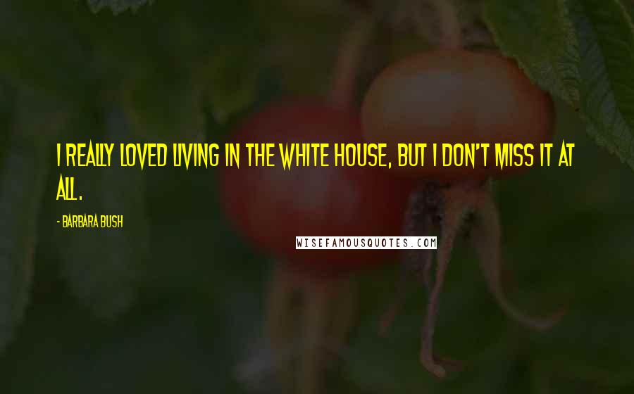 Barbara Bush Quotes: I really loved living in the White House, but I don't miss it at all.