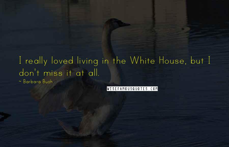 Barbara Bush Quotes: I really loved living in the White House, but I don't miss it at all.