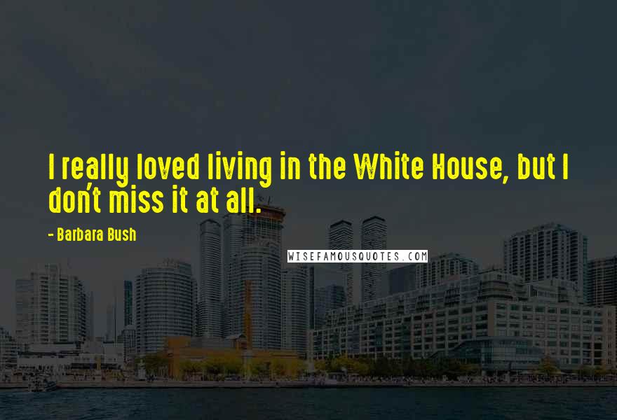 Barbara Bush Quotes: I really loved living in the White House, but I don't miss it at all.