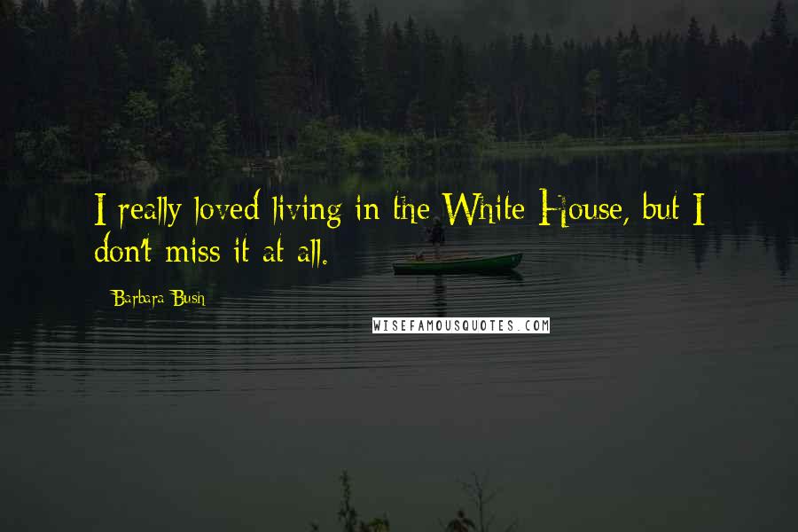 Barbara Bush Quotes: I really loved living in the White House, but I don't miss it at all.