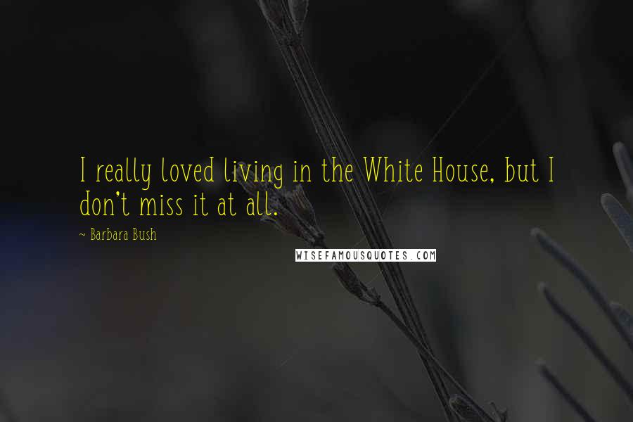 Barbara Bush Quotes: I really loved living in the White House, but I don't miss it at all.