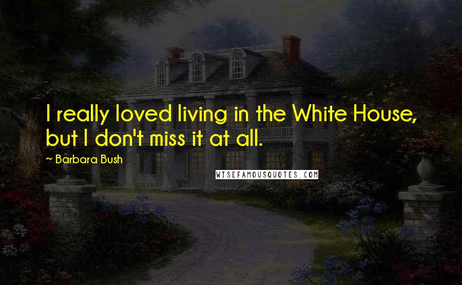 Barbara Bush Quotes: I really loved living in the White House, but I don't miss it at all.