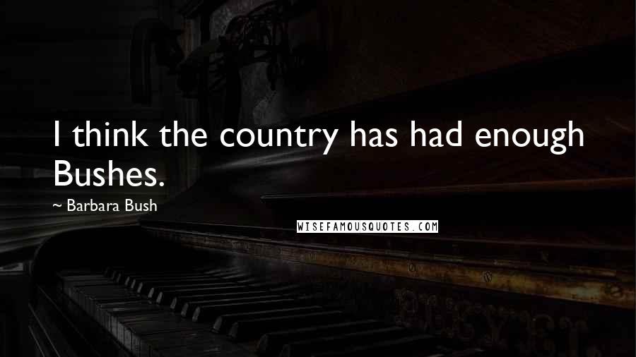 Barbara Bush Quotes: I think the country has had enough Bushes.